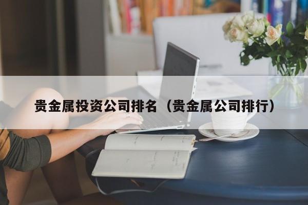 贵金属投资公司排名（贵金属公司排行）