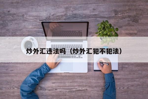 炒外汇违法吗（炒外汇犯不犯法）