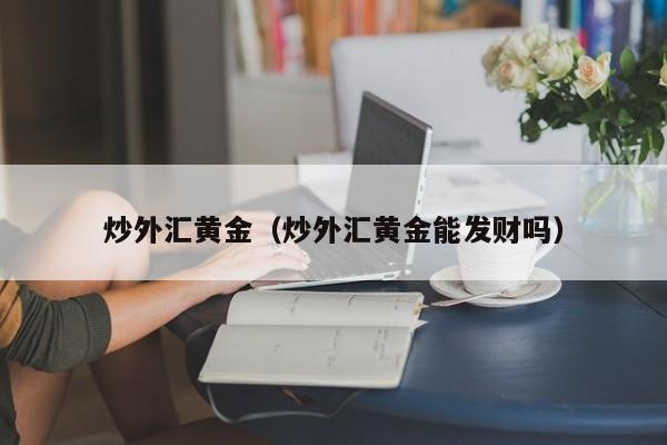 炒外汇黄金（炒外汇黄金能发财吗）