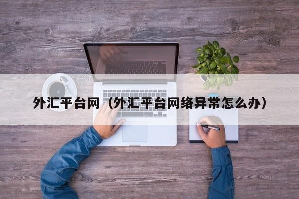 外汇平台网（外汇平台网络异常怎么办）