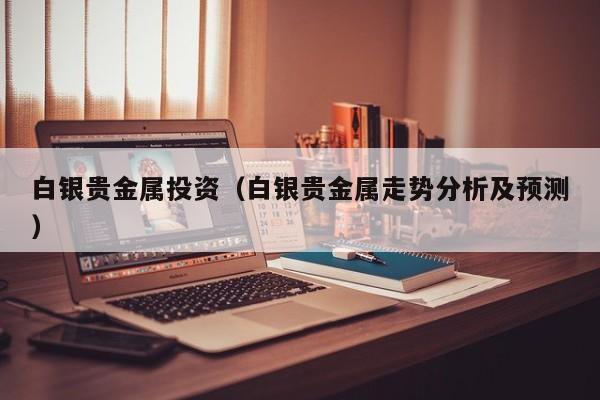 白银贵金属投资（白银贵金属走势分析及预测）