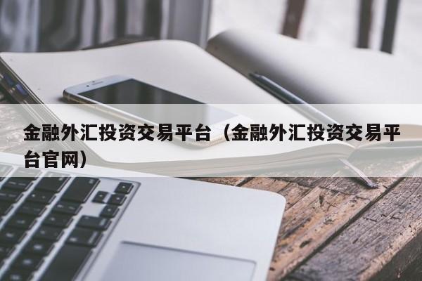 金融外汇投资交易平台（金融外汇投资交易平台官网）