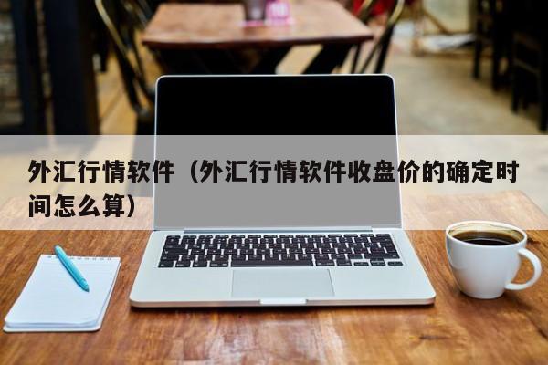 外汇行情软件（外汇行情软件收盘价的确定时间怎么算）
