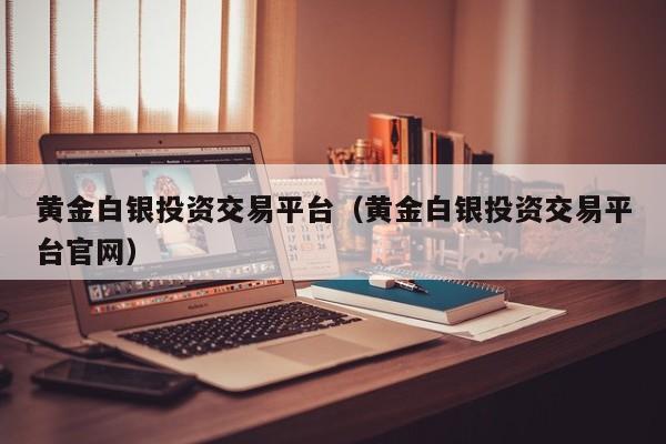 黄金白银投资交易平台（黄金白银投资交易平台官网）