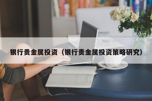 银行贵金属投资（银行贵金属投资策略研究）