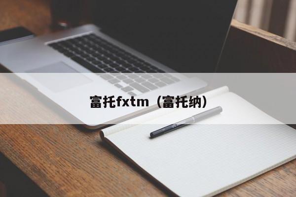 富托fxtm（富托纳）