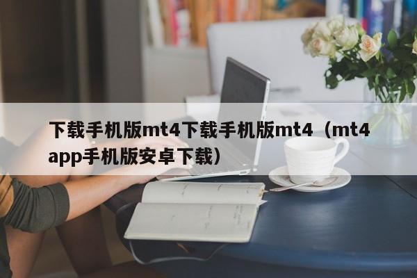 下载手机版mt4下载手机版mt4（mt4app手机版安卓下载）
