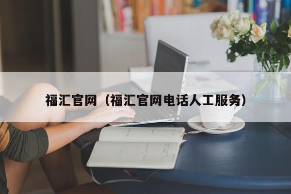 福汇官网（福汇官网电话人工服务）
