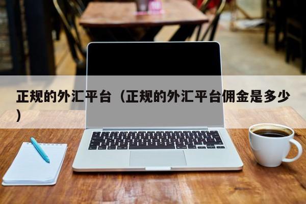 正规的外汇平台（正规的外汇平台佣金是多少）