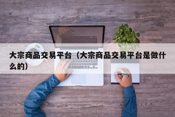 大宗商品交易平台（大宗商品交易平台是做什么的）