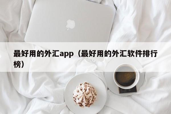 最好用的外汇app（最好用的外汇软件排行榜）