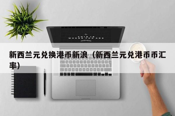 新西兰元兑换港币新浪（新西兰元兑港币币汇率）