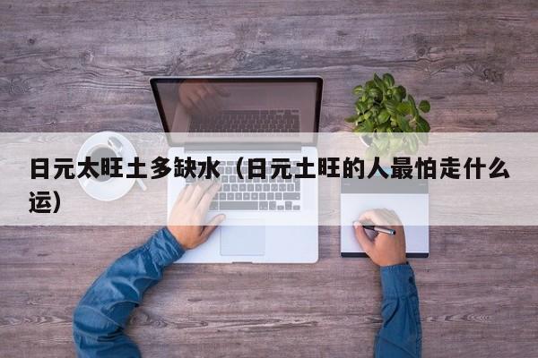 日元太旺土多缺水（日元土旺的人最怕走什么运）