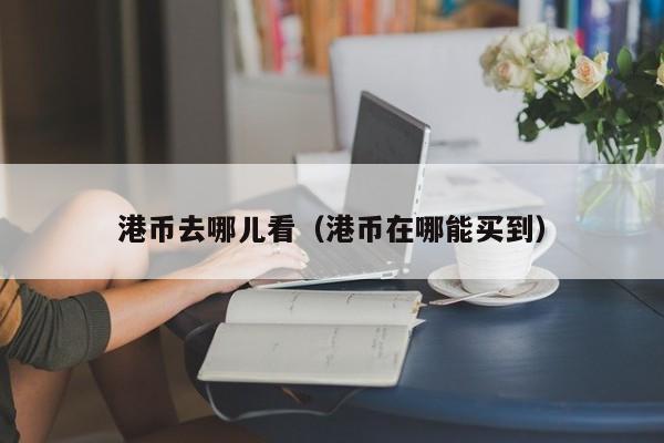 港币去哪儿看（港币在哪能买到）