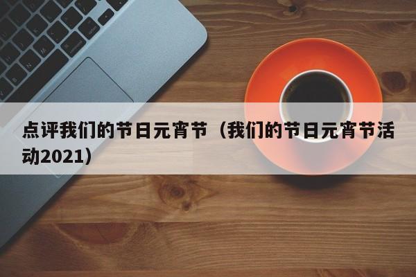 点评我们的节日元宵节（我们的节日元宵节活动2021）