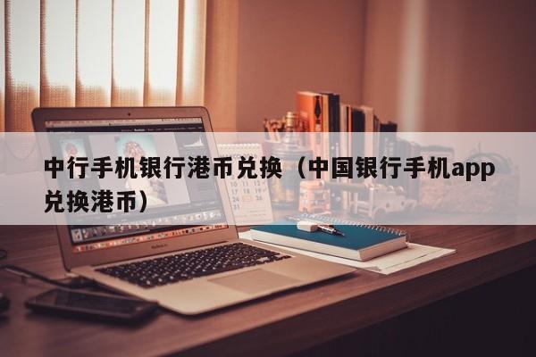 中行手机银行港币兑换（中国银行手机app兑换港币）