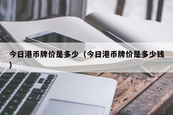 今日港币牌价是多少（今日港币牌价是多少钱）