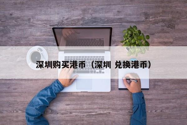 深圳购买港币（深圳 兑换港币）