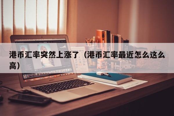 港币汇率突然上涨了（港币汇率最近怎么这么高）