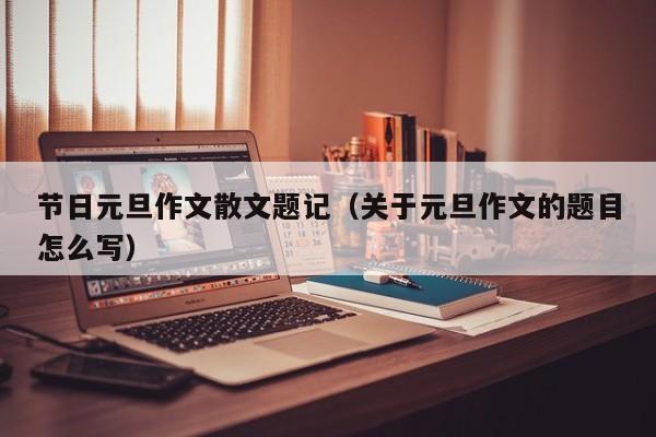 节日元旦作文散文题记（关于元旦作文的题目怎么写）
