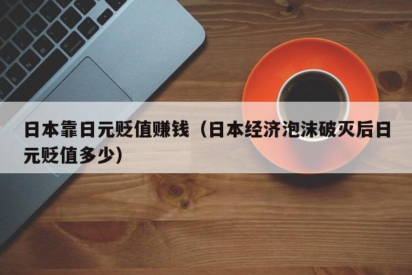 日本靠日元贬值赚钱（日本经济泡沫破灭后日元贬值多少）