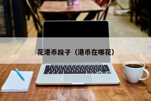 花港币段子（港币在哪花）
