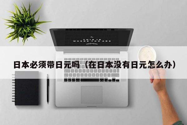 日本必须带日元吗（在日本没有日元怎么办）