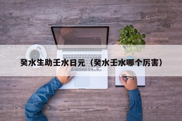 癸水生助壬水日元（癸水壬水哪个厉害）