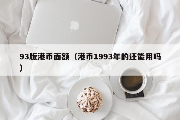 93版港币面额（港币1993年的还能用吗）