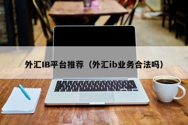 外汇IB平台推荐（外汇ib业务合法吗）