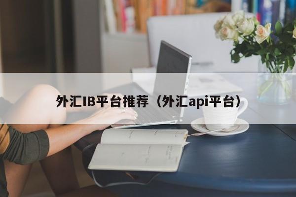 外汇IB平台推荐（外汇api平台）