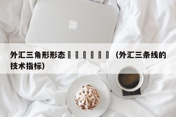 外汇三角形形态						（外汇三条线的技术指标）