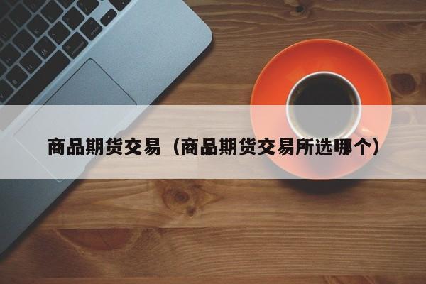 商品期货交易（商品期货交易所选哪个）