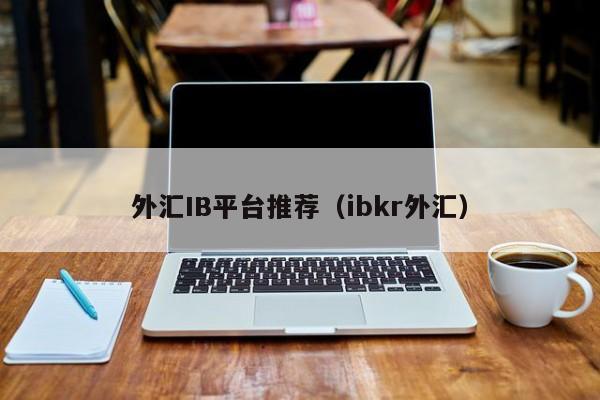 外汇IB平台推荐（ibkr外汇）