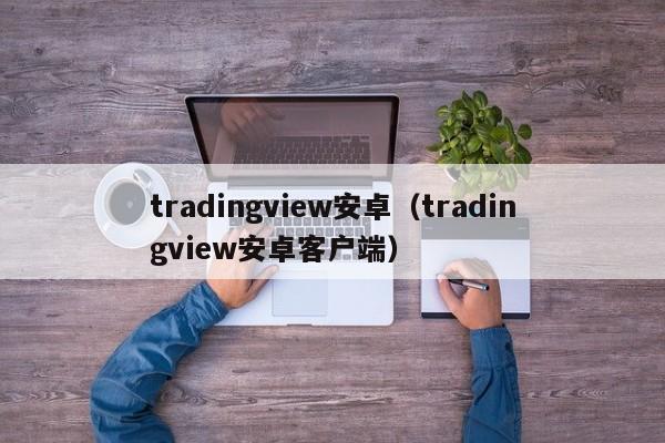 tradingview安卓（tradingview安卓客户端）