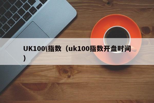 UK100\指数（uk100指数开盘时间）