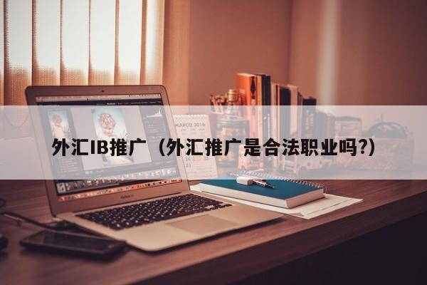 外汇IB推广（外汇推广是合法职业吗?）