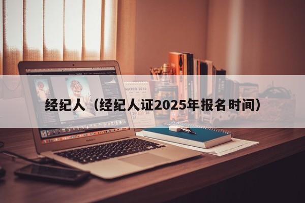 经纪人（经纪人证2025年报名时间）