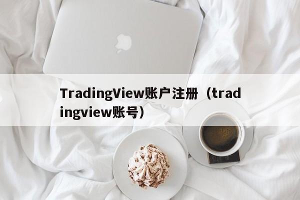 TradingView账户注册（tradingview账号）