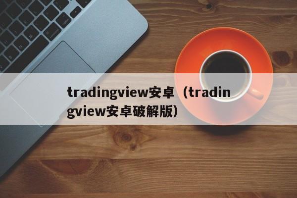 tradingview安卓（tradingview安卓破解版）