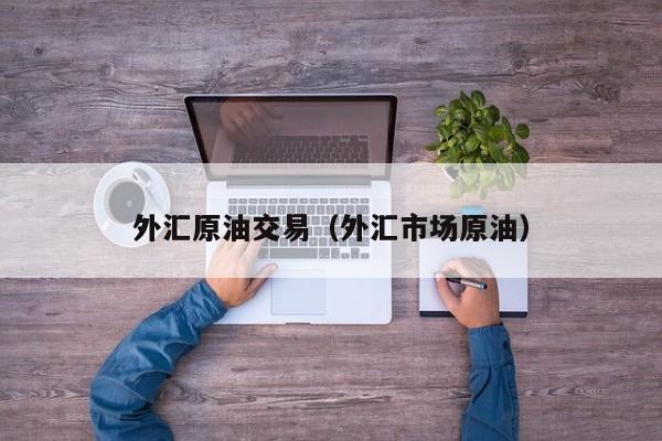 外汇原油交易（外汇市场原油）