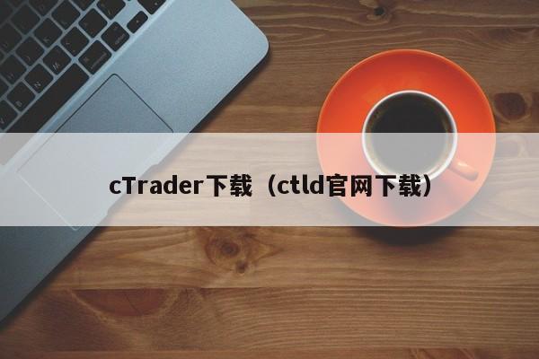 cTrader下载（ctld官网下载）