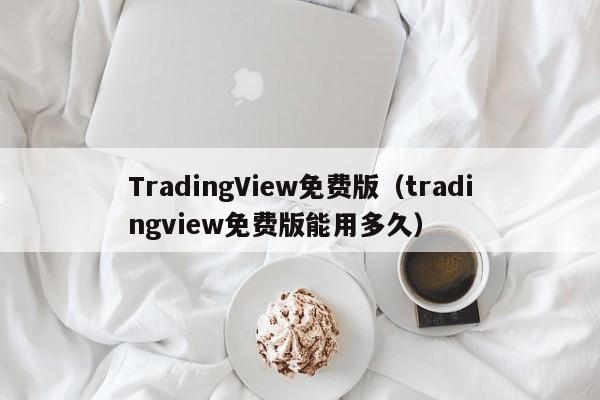 TradingView免费版（tradingview免费版能用多久）