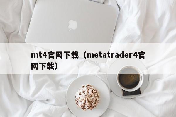 mt4官网下载（metatrader4官网下载）