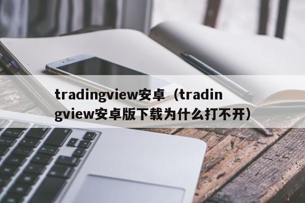 tradingview安卓（tradingview安卓版下载为什么打不开）