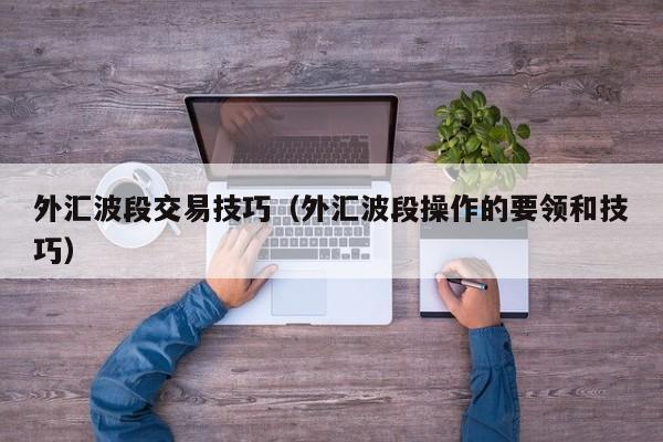 外汇波段交易技巧（外汇波段操作的要领和技巧）