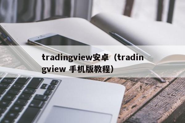 tradingview安卓（tradingview 手机版教程）