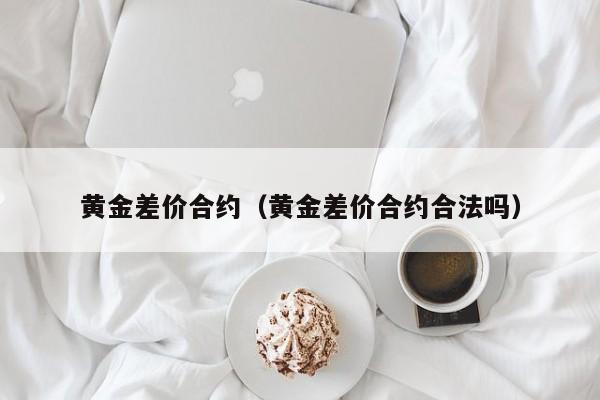 黄金差价合约（黄金差价合约合法吗）