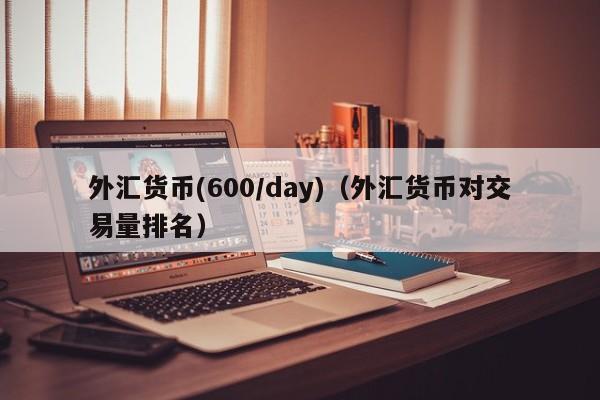 外汇货币(600/day)（外汇货币对交易量排名）