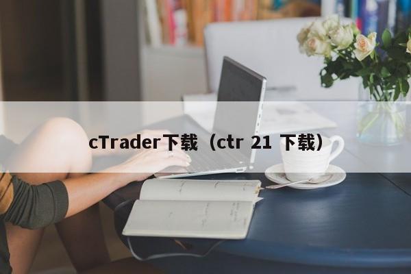 cTrader下载（ctr 21 下载）